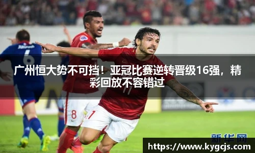 广州恒大势不可挡！亚冠比赛逆转晋级16强，精彩回放不容错过