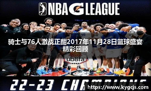 骑士与76人激战正酣2017年11月28日篮球盛宴精彩回顾