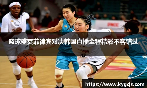 篮球盛宴菲律宾对决韩国直播全程精彩不容错过