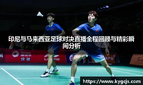 印尼与马来西亚足球对决直播全程回顾与精彩瞬间分析