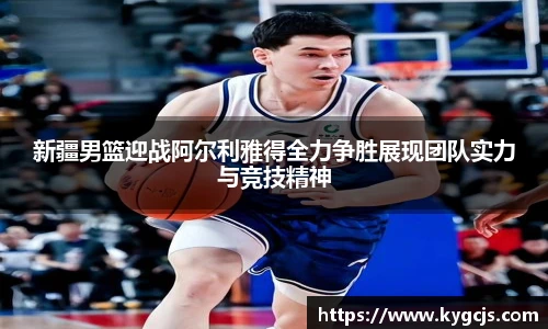 新疆男篮迎战阿尔利雅得全力争胜展现团队实力与竞技精神