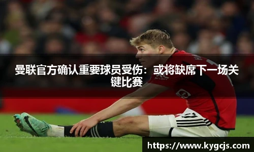 曼联官方确认重要球员受伤：或将缺席下一场关键比赛