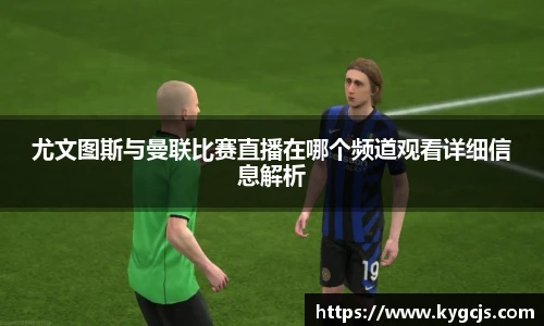 尤文图斯与曼联比赛直播在哪个频道观看详细信息解析